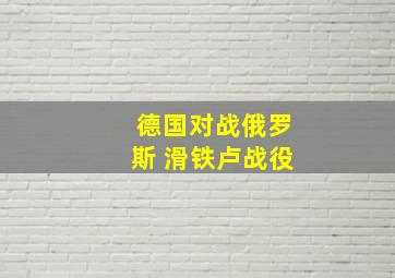 德国对战俄罗斯 滑铁卢战役